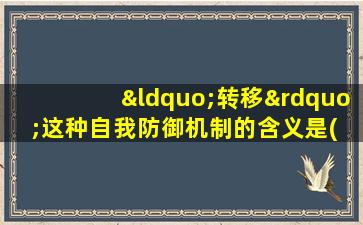 “转移”这种自我防御机制的含义是( )